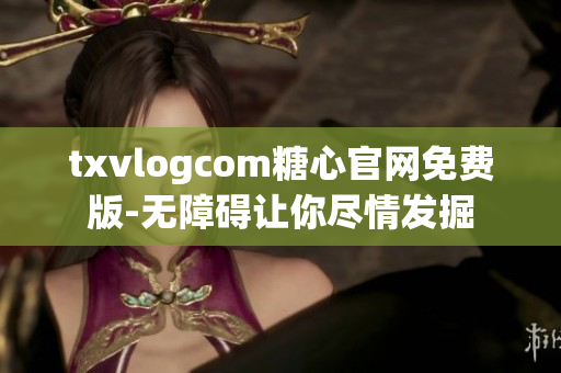 txvlogcom糖心官网免费版-无障碍让你尽情发掘