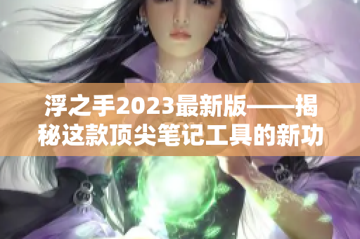 浮之手2023最新版——揭秘这款顶尖笔记工具的新功能！