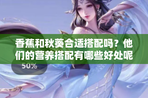 香蕉和秋葵合适搭配吗？他们的营养搭配有哪些好处呢！