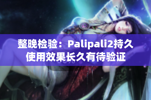 整晚检验：Palipali2持久使用效果长久有待验证