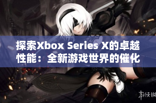 探索Xbox Series X的卓越性能：全新游戏世界的催化剂