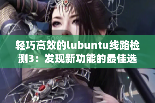 轻巧高效的lubuntu线路检测3：发现新功能的最佳选择(1)