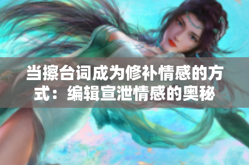 当擦台词成为修补情感的方式：编辑宣泄情感的奥秘