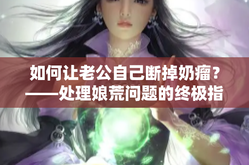 如何让老公自己断掉奶瘤？——处理娘荒问题的终极指南