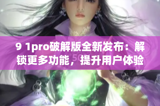 9 1pro破解版全新发布：解锁更多功能，提升用户体验