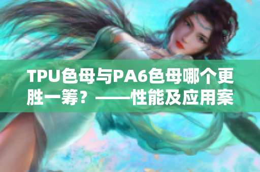 TPU色母与PA6色母哪个更胜一筹？——性能及应用案例分析