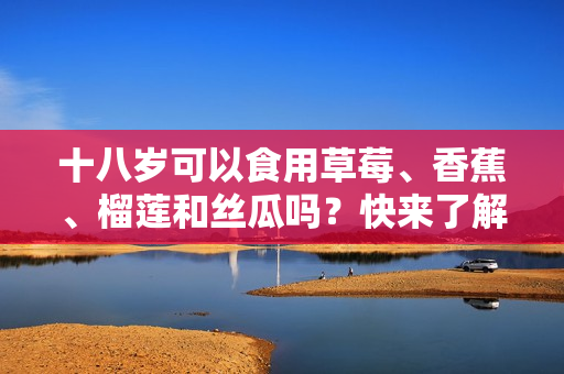 十八岁可以食用草莓、香蕉、榴莲和丝瓜吗？快来了解正确的饮食指导!