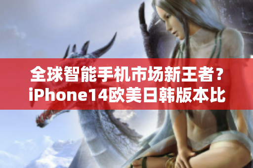 全球智能手机市场新王者？iPhone14欧美日韩版本比拼