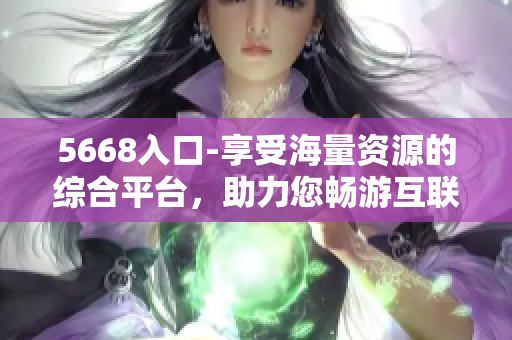 5668入口-享受海量资源的综合平台，助力您畅游互联网世界