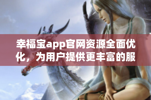 幸福宝app官网资源全面优化，为用户提供更丰富的服务与内容(1)