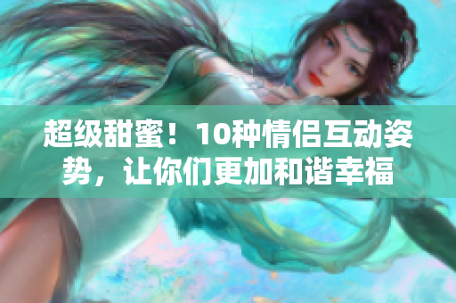 超级甜蜜！10种情侣互动姿势，让你们更加和谐幸福