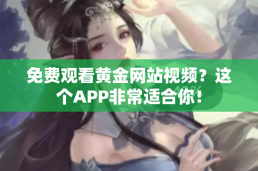 免费观看黄金网站视频？这个APP非常适合你！