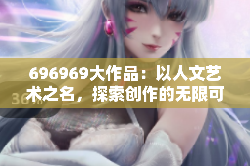 696969大作品：以人文艺术之名，探索创作的无限可能