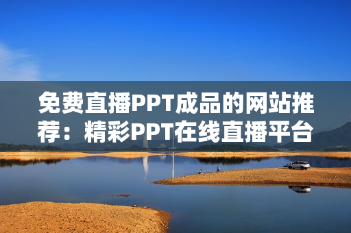 免费直播PPT成品的网站推荐：精彩PPT在线直播平台汇总