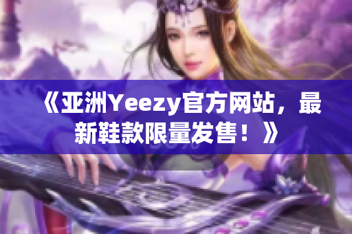 《亚洲Yeezy官方网站，最新鞋款限量发售！》