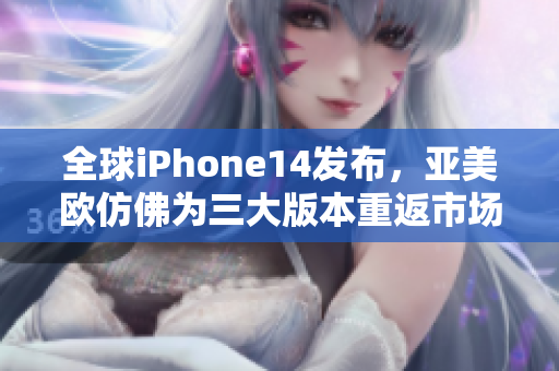 全球iPhone14发布，亚美欧仿佛为三大版本重返市场