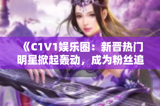 《C1V1娱乐圈：新晋热门明星掀起轰动，成为粉丝追捧焦点》