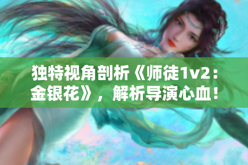 独特视角剖析《师徒1v2：金银花》，解析导演心血！