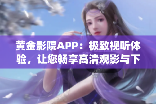 黄金影院APP：极致视听体验，让您畅享高清观影与下载乐趣(1)