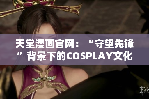 天堂漫画官网：“守望先锋”背景下的COSPLAY文化解析