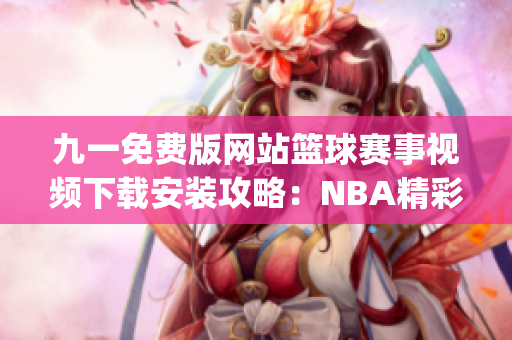 九一免费版网站篮球赛事视频下载安装攻略：NBA精彩赛事免费观看(1)