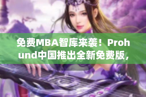 免费MBA智库来袭！Prohund中国推出全新免费版，助你升级管理技能(1)