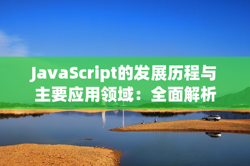 JavaScript的发展历程与主要应用领域：全面解析