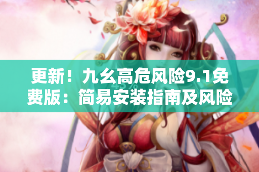 更新！九幺高危风险9.1免费版：简易安装指南及风险预防攻略