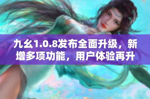 九幺1.0.8发布全面升级，新增多项功能，用户体验再升级