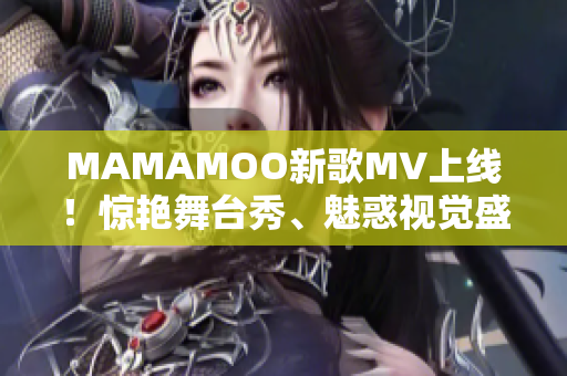 MAMAMOO新歌MV上线！惊艳舞台秀、魅惑视觉盛宴再现！