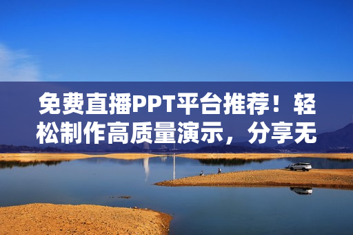 免费直播PPT平台推荐！轻松制作高质量演示，分享无限可能！