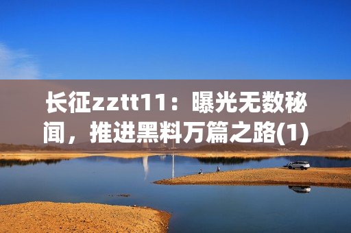 长征zztt11：曝光无数秘闻，推进黑料万篇之路(1)