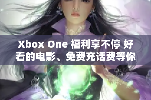 Xbox One 福利享不停 好看的电影、免费充话费等你来领取