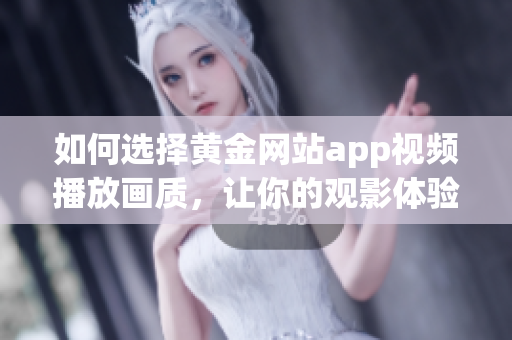 如何选择黄金网站app视频播放画质，让你的观影体验更加完美