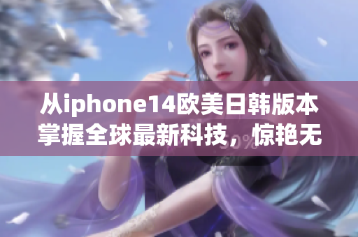 从iphone14欧美日韩版本掌握全球最新科技，惊艳无限！