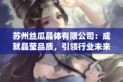 苏州丝瓜晶体有限公司：成就晶莹品质，引领行业未来(1)