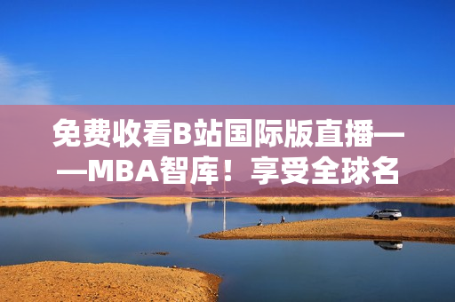 免费收看B站国际版直播——MBA智库！享受全球名校学习资源！