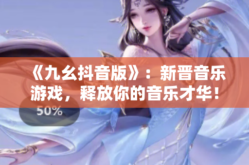 《九幺抖音版》：新晋音乐游戏，释放你的音乐才华！