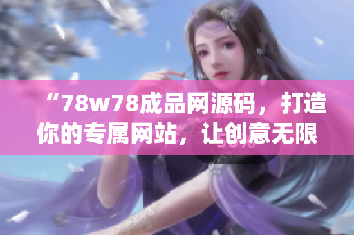 “78w78成品网源码，打造你的专属网站，让创意无限流淌！”(1)