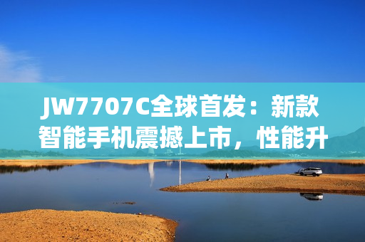 JW7707C全球首发：新款智能手机震撼上市，性能升级再进化