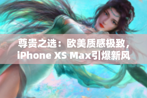 尊贵之选：欧美质感极致，iPhone XS Max引爆新风尚