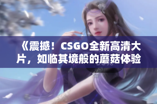 《震撼！CSGO全新高清大片，如临其境般的蘑菇体验》