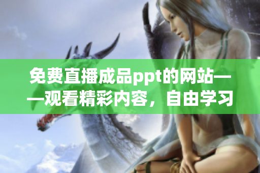 免费直播成品ppt的网站——观看精彩内容，自由学习创作