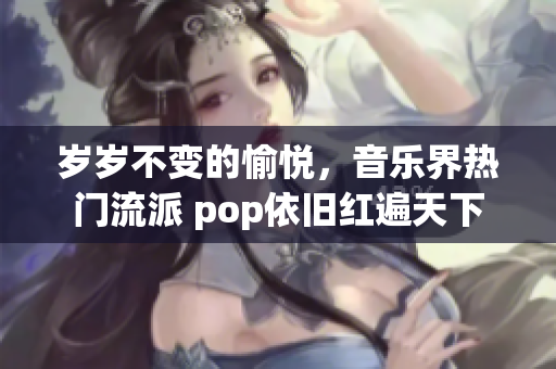 岁岁不变的愉悦，音乐界热门流派 pop依旧红遍天下