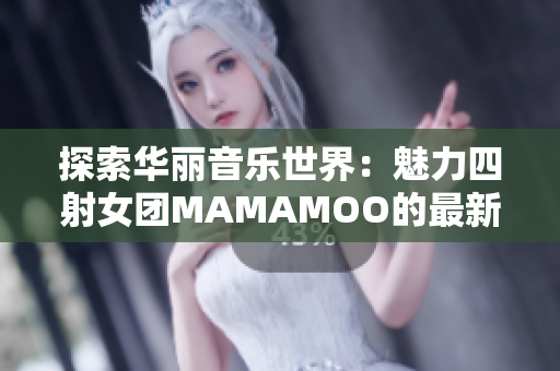 探索华丽音乐世界：魅力四射女团MAMAMOO的最新MV重磅发布