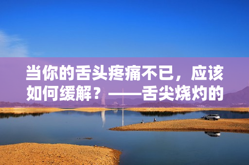 当你的舌头疼痛不已，应该如何缓解？——舌尖烧灼的6种有效缓解方法