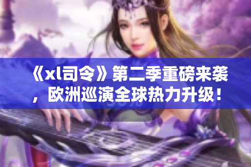 《xl司令》第二季重磅来袭，欧洲巡演全球热力升级！