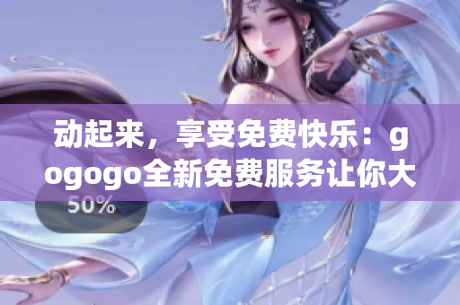 动起来，享受免费快乐：gogogo全新免费服务让你大呼过瘾！