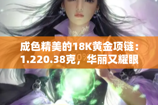 成色精美的18K黄金项链：1.220.38克，华丽又耀眼