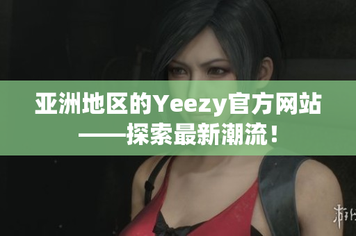 亚洲地区的Yeezy官方网站——探索最新潮流！